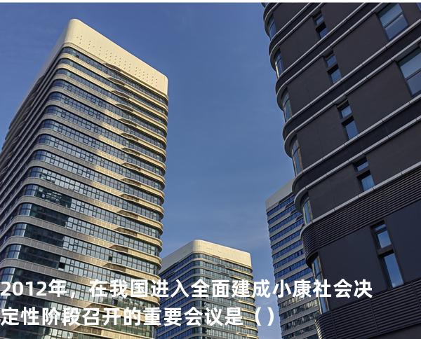 2012 年，在我国进入全面建成小康社会决定性阶段召开的重要会议是（ ）