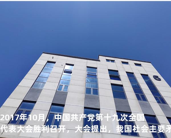 2017年10月，中国共产党第十九次全国代表大会胜利召开，大会提出，我国社会主要矛盾已经转化为