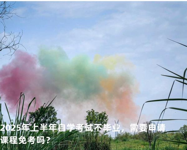 2025年上半年自学考试不毕业，需要申请课程免考吗？