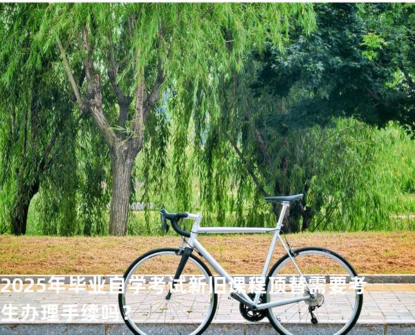 2025年毕业自学考试新旧课程顶替需要考生办理手续吗？