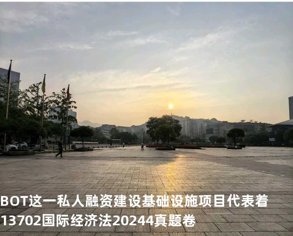 BOT 这一私人融资建设基础设施项目代表着13702国际经济法2024.4真题卷
