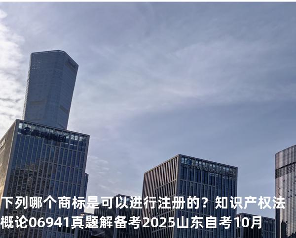 下列哪个商标是可以进行注册的？知识产权法概论 06941 真题解 备考2025山东自考10月