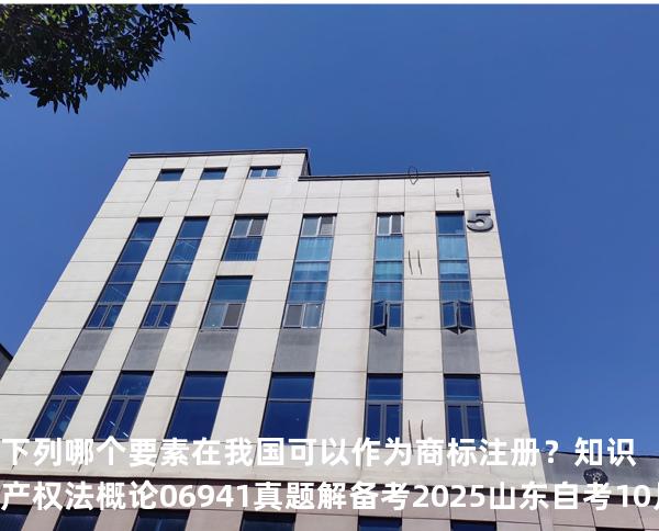 下列哪个要素在我国可以作为商标注册？知识产权法概论 06941 真题解 备考2025山东自考10月