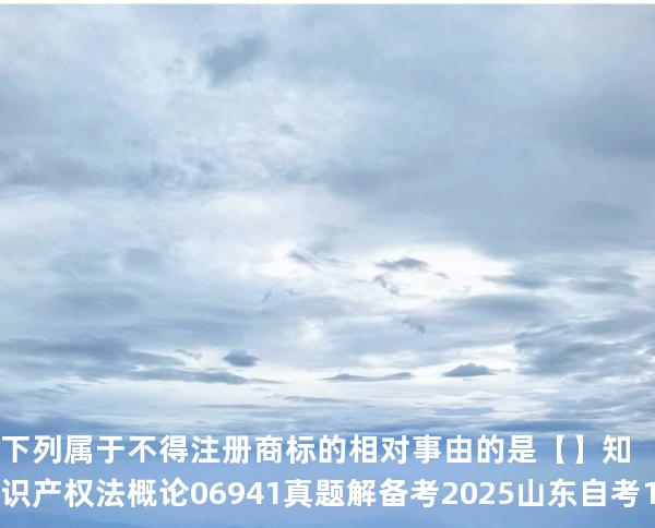 下列属于不得注册商标的相对事由的是【】知识产权法概论 06941 真题解 备考2025山东自考10月