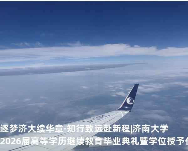 逐梦济大续华章&middot;知行致远赴新程|济南大学2026届高等学历继续教育毕业典礼暨学位授予仪式圆满举行