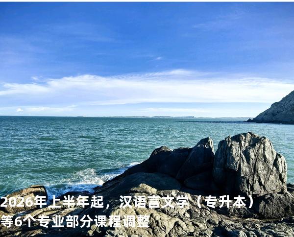 2026年上半年起，汉语言文学（专升本）等6个专业部分课程调整